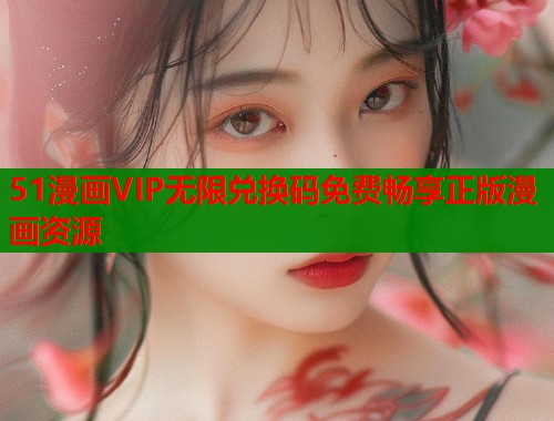 51漫画VIP无限兑换码免费畅享正版漫画资源