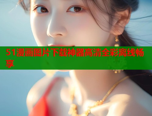 51漫画图片下载神器高清全彩离线畅享