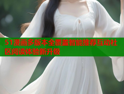 51漫画多版本全覆盖智能推荐互动社区阅读体验新升级