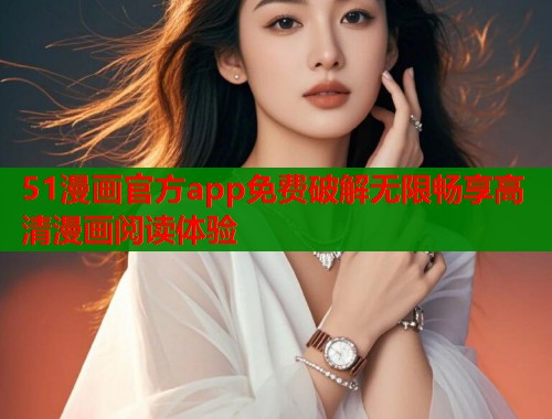 51漫画官方app免费破解无限畅享高清漫画阅读体验