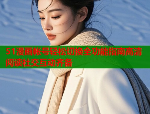51漫画帐号轻松切换全功能指南高清阅读社交互动齐备