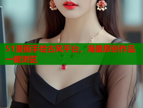 51漫画手绘古风平台，海量原创作品一键浏览