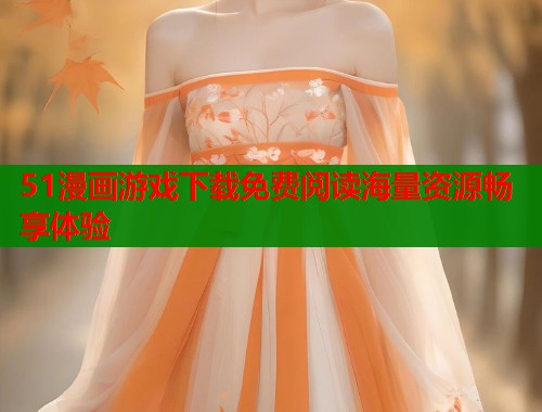 51漫画游戏下载免费阅读海量资源畅享体验