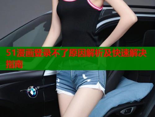 51漫画登录不了原因解析及快速解决指南