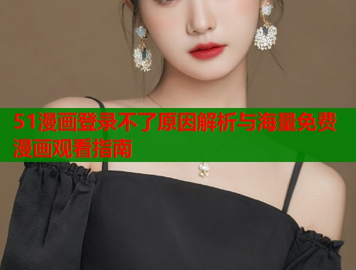51漫画登录不了原因解析与海量免费漫画观看指南
