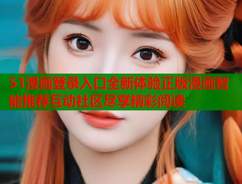 51漫画登录入口全新体验正版漫画智能推荐互动社区尽享精彩阅读