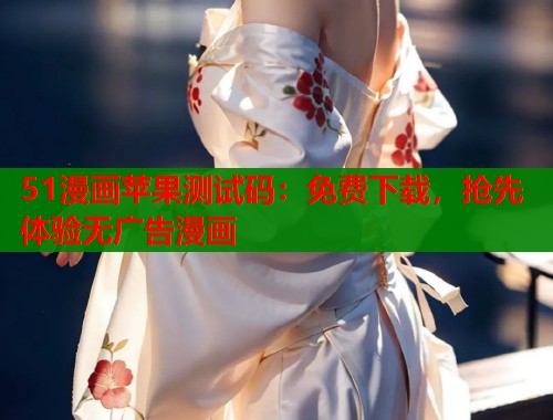 51漫画苹果测试码：免费下载，抢先体验无广告漫画