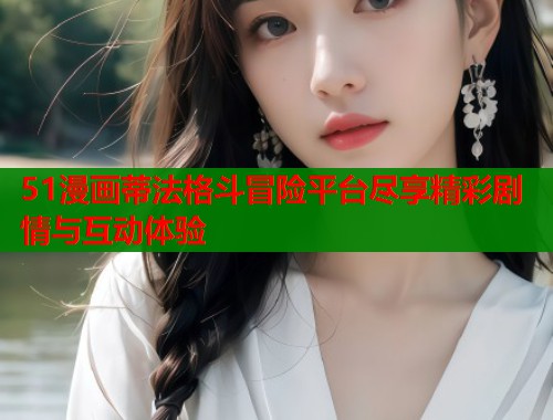 51漫画蒂法格斗冒险平台尽享精彩剧情与互动体验