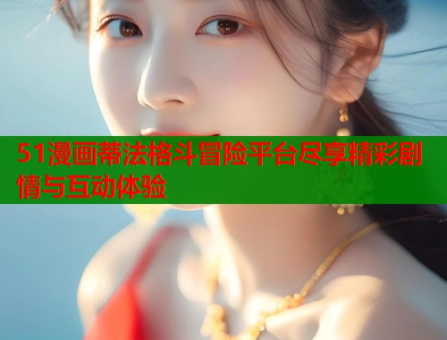 51漫画蒂法格斗冒险平台尽享精彩剧情与互动体验