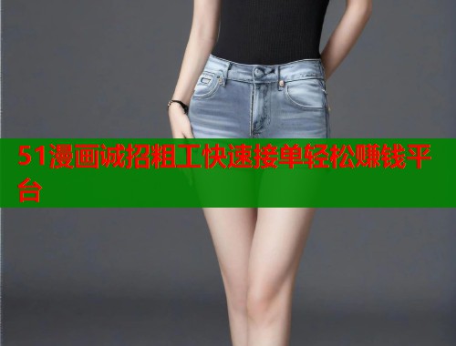 51漫画诚招粗工快速接单轻松赚钱平台