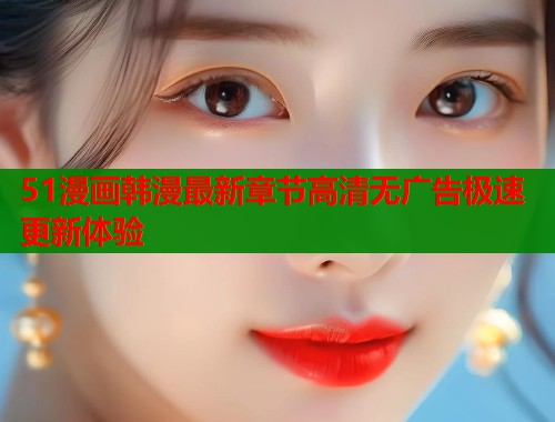 51漫画韩漫最新章节高清无广告极速更新体验