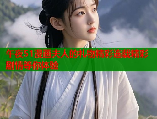 午夜51漫画夫人的礼物精彩连载精彩剧情等你体验