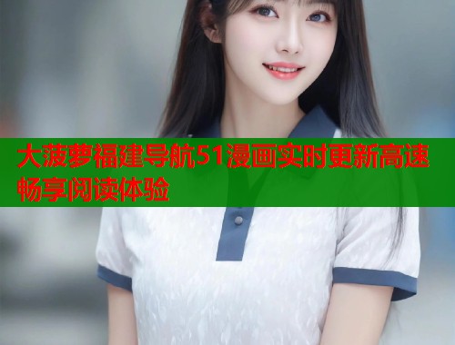 大菠萝福建导航51漫画实时更新高速畅享阅读体验