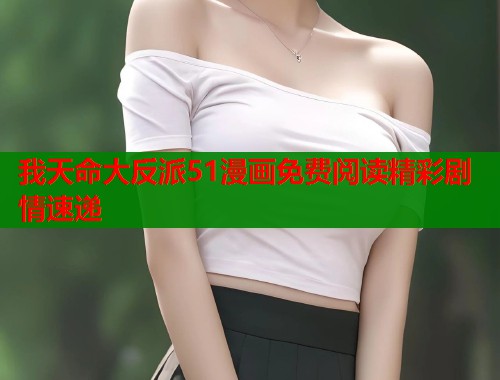 我天命大反派51漫画免费阅读精彩剧情速递