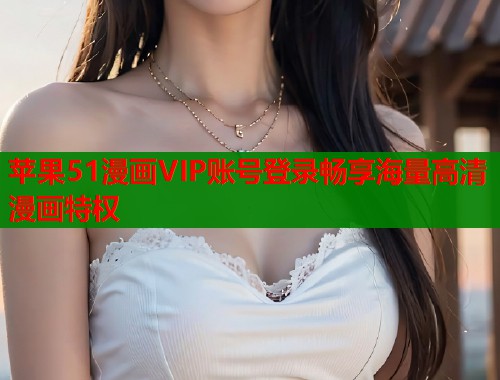 苹果51漫画VIP账号登录畅享海量高清漫画特权