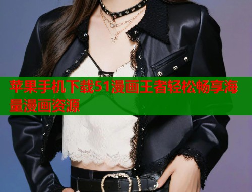 苹果手机下载51漫画王者轻松畅享海量漫画资源