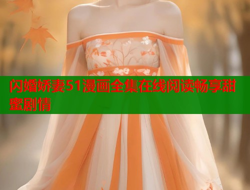 闪婚娇妻51漫画全集在线阅读畅享甜蜜剧情 闪婚娇妻51漫画全集在线阅读畅享甜蜜剧情