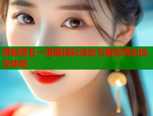 阴阳师五一漫展精彩活动与限定周边抢先体验